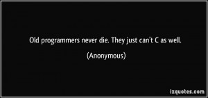 Old programmers never die. They just can't C as well. - Anonymous