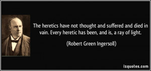 ... heretic has been, and is, a ray of light. - Robert Green Ingersoll