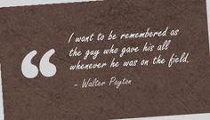 ... the guy who gave his all whenever he was on the field. - Walter Payton