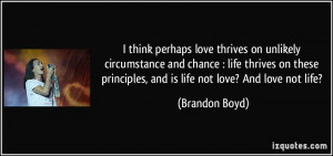 ... principles, and is life not love? And love not life? - Brandon Boyd