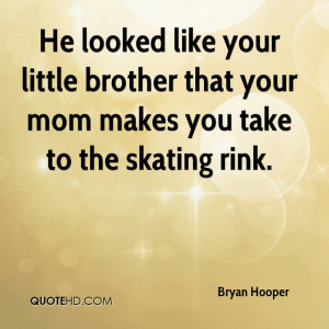 ... your little brother that your mom makes you take to the skating rink