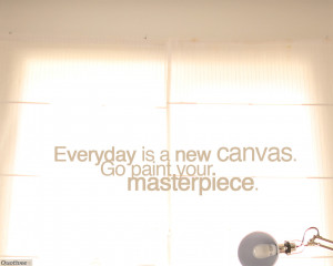 Everyday is a new canvas. Go paint your masterpiece.”