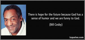 ... because God has a sense of humor and we are funny to God. - Bill Cosby