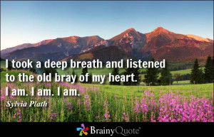 ... listened to the old bray of my heart. I am. I am. I am. - Sylvia Plath
