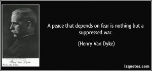 ... that depends on fear is nothing but a suppressed war. - Henry Van Dyke