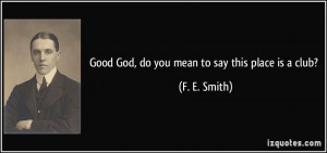 Good God, do you mean to say this place is a club? - F. E. Smith