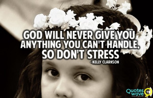 God will never give you anything you can't handle, so don't stress.