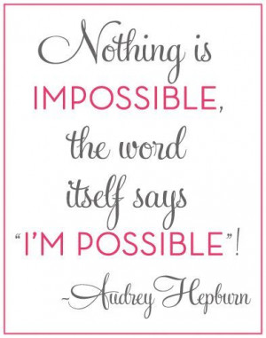 Nothing is IMPOSSIBLE...the word itself says- I'M POSSIBLE!