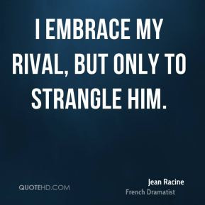 Jean Racine - I embrace my rival, but only to strangle him.