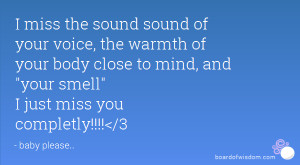 miss the sound sound of your voice, the warmth of your body close to ...