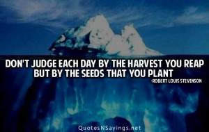 ... each day by the harvest you reap but by the seeds that you plant