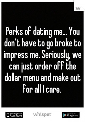 Perks of dating me? You dont have to go broke to impress me. Seriously ...