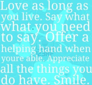 Love as long as you live. Say what you need to say. Offer a helping ...