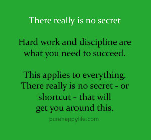 ... Quote: There really is on secret. Hard work and discipline are