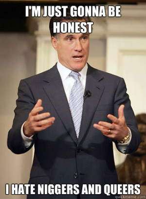 im just gonna be honest i hate niggers and queers - Relatable Romney