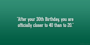 After your 30th Birthday, you are officially closer to 40 than to 20 ...