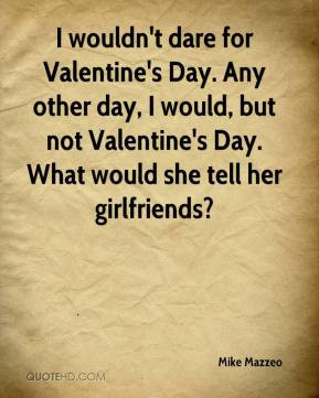for Valentine's Day. Any other day, I would, but not Valentine's Day ...