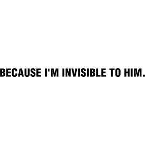 Because I'm invisible to him