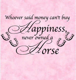 Whoever Said Money Can’t Buy Happiness Never Owned A Horse.