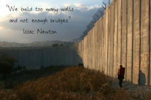 We build too many walls and not enough bridges. ~Isaac Newton