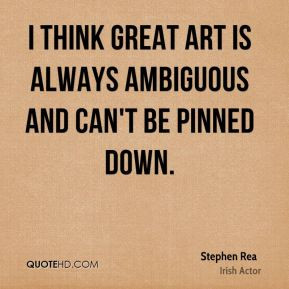 think great art is always ambiguous and can't be pinned down.