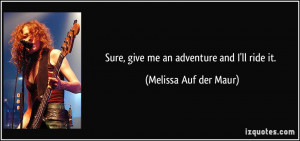 Sure, give me an adventure and I'll ride it. - Melissa Auf der Maur