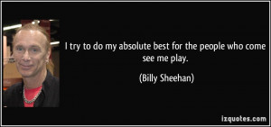 ... my absolute best for the people who come see me play. - Billy Sheehan