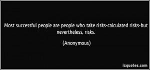 ... who take risks-calculated risks-but nevertheless, risks. - Anonymous