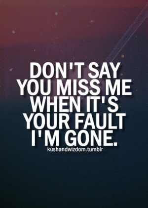 Don't say you miss me when it's your fault I'm gone.