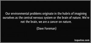 ... nature. We're not the brain, we are a cancer on nature. - Dave Foreman