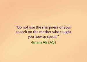 ... your speech on the mother who taught you how to speak. -Imam Ali (AS