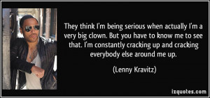 They think I'm being serious when actually I'm a very big clown. But ...