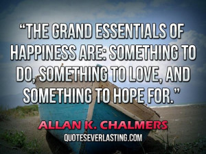 The grand essentials of happiness are, something to do, something to ...