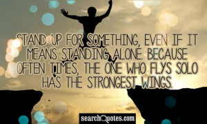 Stand up for something, even if it means standing alone. Because often ...