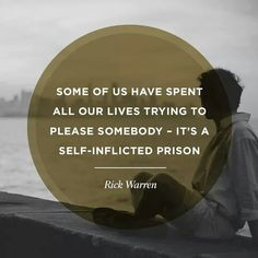 ... to please somebody - It's a self-inflicted prison. - Rick Warren More