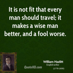 It is not fit that every man should travel; it makes a wise man better ...