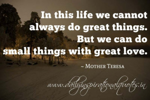 ... things. But we can do small things with great love. ~ Mother Teresa