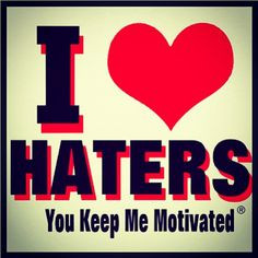 LOVE my HATERS! You keep me MOTIVATED!