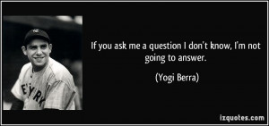 If you ask me a question I don't know, I'm not going to answer. - Yogi ...
