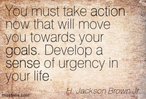 ... move you towards your goals. Develop a sense of urgency in your life