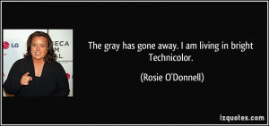 The gray has gone away. I am living in bright Technicolor. - Rosie O ...