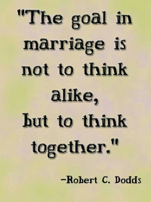 The goal in marriage is not to think alike, but to think together ...