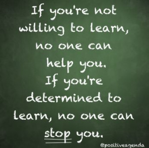 willing to learn, no one can help you. If you're determined to learn ...