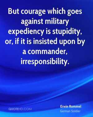 But courage which goes against military expediency is stupidity, or ...