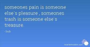 someones pain is someone else`s pleasure , someones trash is someone ...