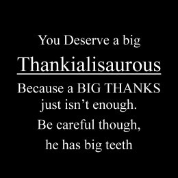 You deserve a big Thankialisaurous, because a big thanks just isn't ...