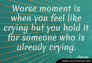 ... you feel like crying but you hold it for someone who is already crying