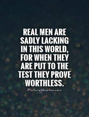 Real men are sadly lacking in this world, for when they are put to the ...