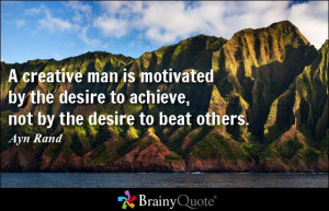 ... by the desire to achieve, not by the desire to beat others. - Ayn Rand