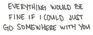 Everything would be fine if I could just go somewhere with you.